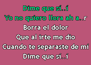 Dime que si..i
Yo no quiero llora ah a..r
Borra el dolor
Que al irte me dio
Cuando te separaste de mi
Dime que si..i