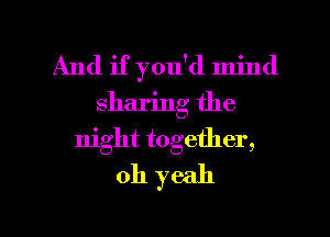And if you'd mind
sharing the

night together,
oh yeah

g