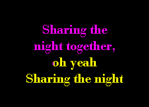Sharing the
night together,
oh yeah
Sharing the night

g
