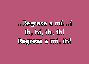 ..Regresa a mi...i
lh, hi, ih, ih!

Regresa a mi , ih!