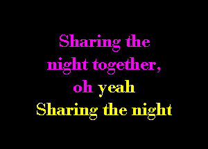 Sharing the
night together,
oh yeah
Sharing the night

g