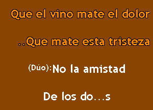 Que el vino mate el dolor

..Que mate esta tristeza
(000)1No la amistad

De los do...s