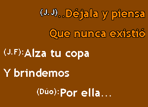 (J.J)..D6Ejala y piensa

Que nunca existic')
(J-F)1Alza tu copa
Y brindemos

(DUO)tPor ella...