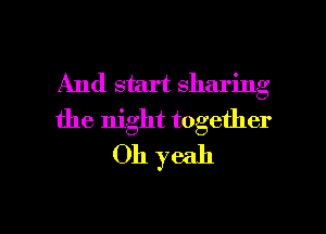 And start sharing
the night together
Oh yeah

g