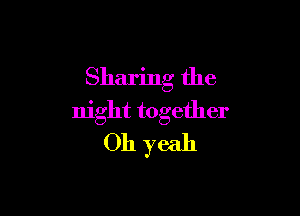 Sharing the

night together
Oh yeah