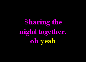 Sharing the

night together,
oh yeah