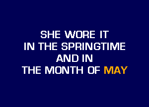 SHE WORE IT
IN THE SPRINGTIME

AND IN
THE MONTH OF MAY