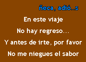 En este viaje

No hay regreso...

Y antes de irte, por favor

No me niegues el sabor