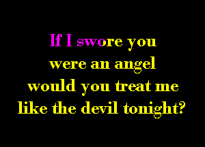 If I swore you
were an angel

would you treat me
like the devil tonight?