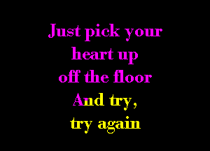 Just pick your
heart up

Off the floor
And try,

try again