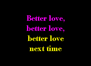 Better love,
better love,

better love
next time
