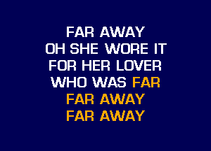 FAR AWAY
OH SHE WORE IT
FOR HER LOVER

WHO WAS FAR
FAR AWAY
FAR AWAY