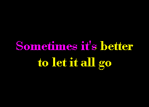 Sometimes it's better

to let it all go