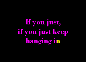 If you just,

if you just keep
hanging in