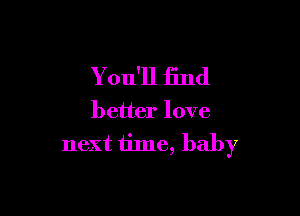 Y ou'll find

better love
next time, baby