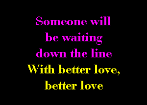 Someone will

be waiting

down the line

W ith better love,
better love