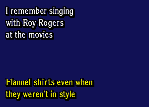 Iremember singing
with Roy Rogers
at the movies

Flannel shirts even when
they werentt in style