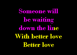 Someone will

be waiting

down the line

W ith better love
Better love