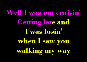 W ell I was out cruisin'
Getting late and
I was losin'
when I saw you

walking my way I