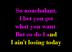 So nonchalant,
I bet you get
What you want
But so do I and

I ain't losing today