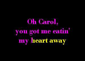 Oh Carol,

you got me eatin'

my heart away