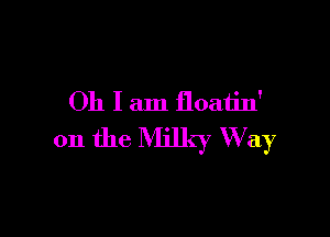 Oh I am floatin'

on the Milky Way