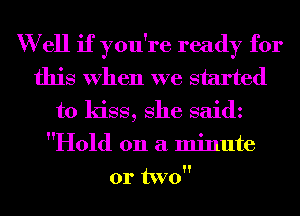 W ell if you're ready for
this When we started
to kiss, She saidz
Hold on a minute
or two