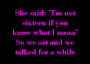 She saidz I'm not
sixteen if you
know what I mean
So we sat and we

talked for a while