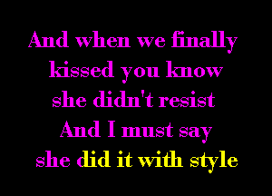 And When we iinally
kissed you know
She didn't resist

And I must say
She did it With style