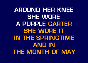 AROUND HER KNEE
SHE WORE
A PURPLE GARTEFI
SHE WORE IT
IN THE SPRINGTIME
AND IN
THE MONTH OF MAY