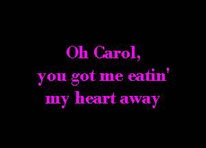 Oh Carol,

you got me eatin'

my heart away