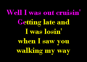 W ell I was out cruisin'
Getting late and
I was losin'
when I saw you

walking my way I