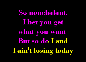 So nonchalant,
I bet you get
What you want
But so do I and

I ain't losing today