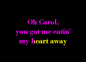 Oh Carol,

you got me eatin'

my heart away