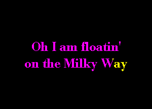 Oh I am floatin'

on the Milky Way