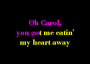 Oh Carol,

you got me eatin'

my heart away