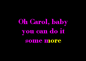 Oh Carol, baby

you can do it
some more