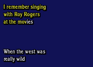 Iremember singing
with Roy Rogers
at the movies

When the west was
really wild