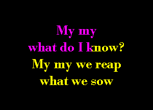 My my
what do I know?

My my we reap

what we sow