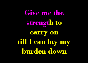 Give me the
strength to

canyon
iilllcanlaymy

burden down