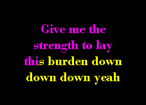 Give me the
sirength to lay
this burden down
down down yeah

g