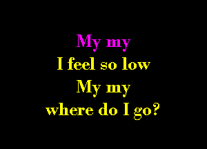 My my

I feel so low

My my
where do I go?