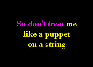 So don't treat me

like a puppet

on a string