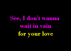See, I don't wanna
wait in vain

for your love