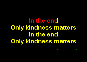 In the end
Only kindness matters

In the end
Only kindness matters