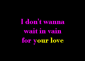 I don't wanna
wait in vain

for your love