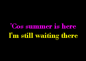 'Cos summer is here
I'm still waiting there