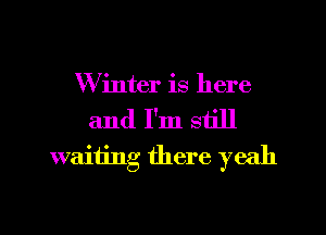 Winter is here
and I'm still
waiting there yeah