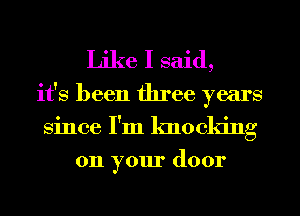 Like I said,
it's been three years

Since I'm knocking

on your door