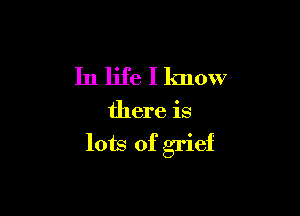 In life I know

there is

lots of grief